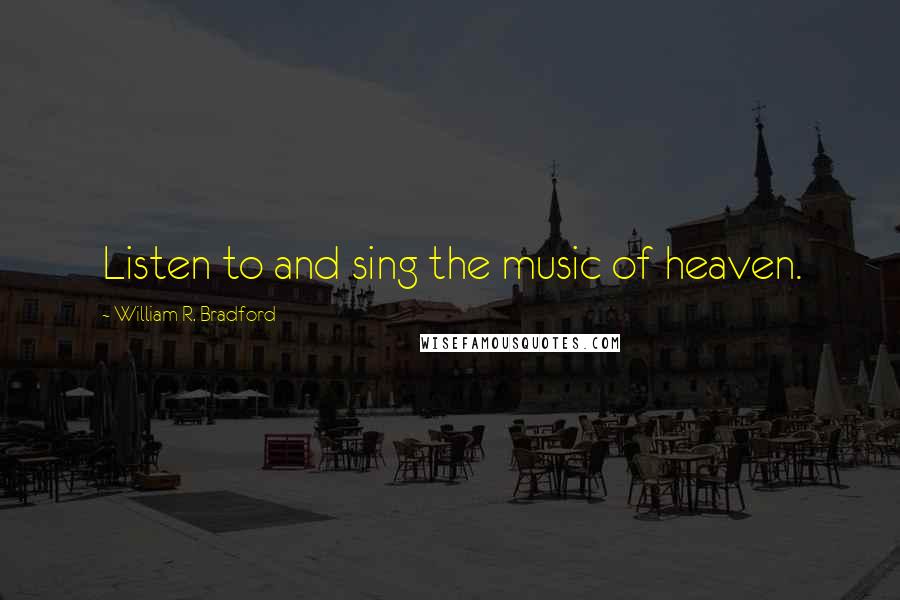 William R. Bradford Quotes: Listen to and sing the music of heaven.