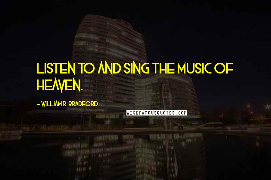 William R. Bradford Quotes: Listen to and sing the music of heaven.