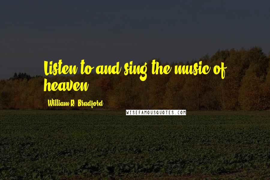 William R. Bradford Quotes: Listen to and sing the music of heaven.