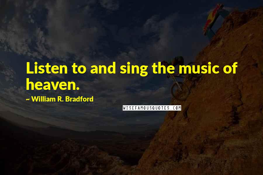 William R. Bradford Quotes: Listen to and sing the music of heaven.