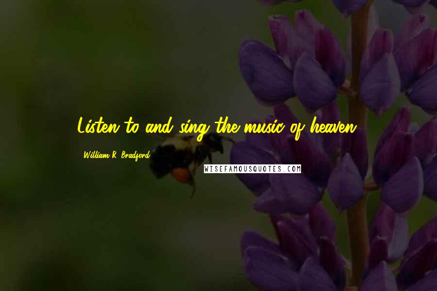 William R. Bradford Quotes: Listen to and sing the music of heaven.