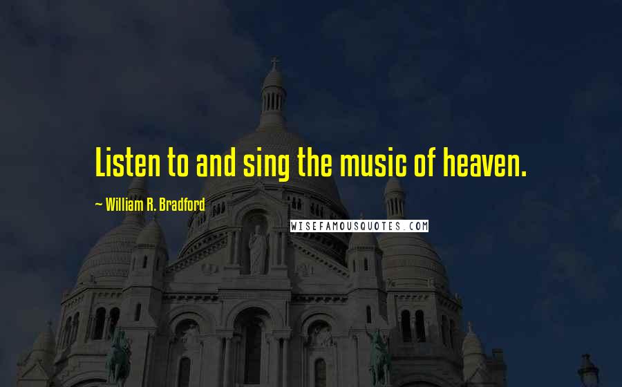 William R. Bradford Quotes: Listen to and sing the music of heaven.