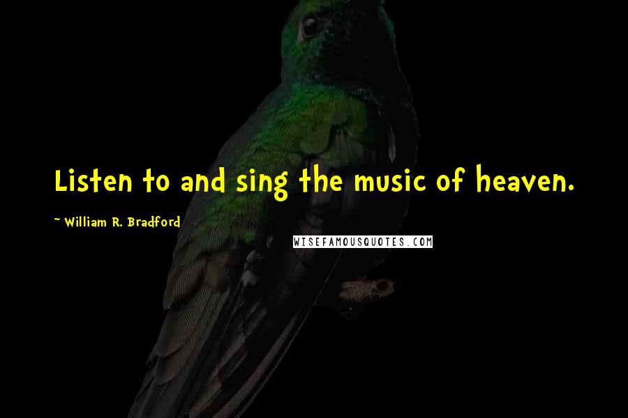 William R. Bradford Quotes: Listen to and sing the music of heaven.