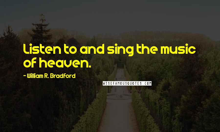 William R. Bradford Quotes: Listen to and sing the music of heaven.