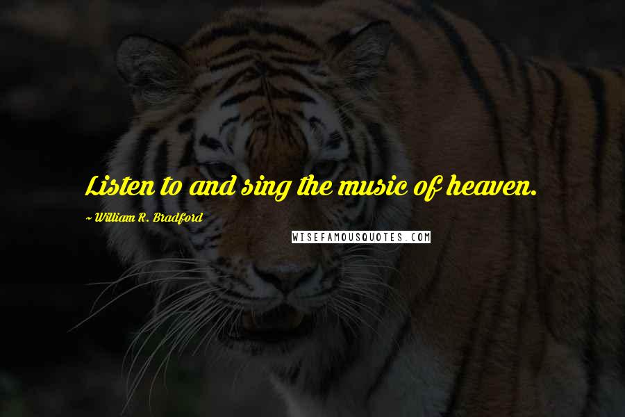 William R. Bradford Quotes: Listen to and sing the music of heaven.