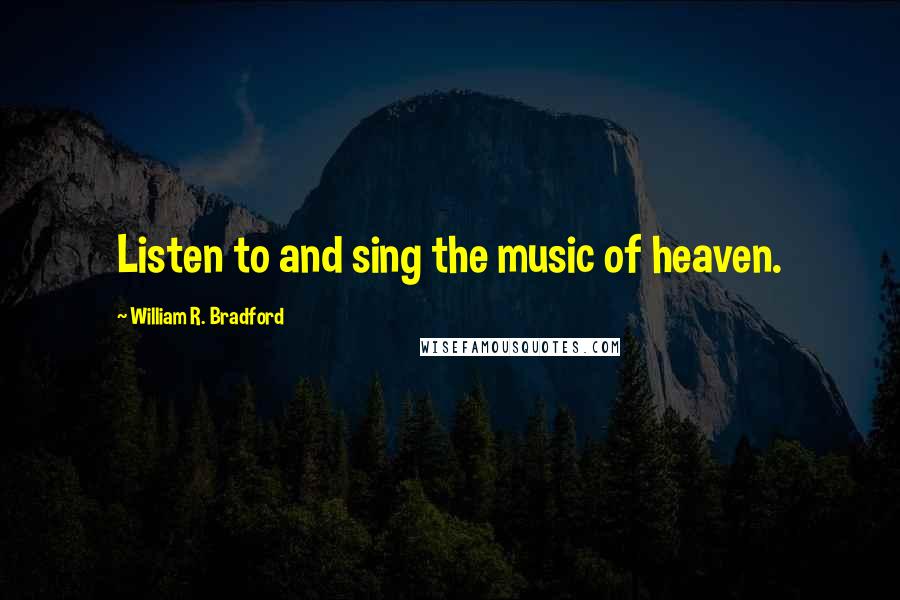 William R. Bradford Quotes: Listen to and sing the music of heaven.