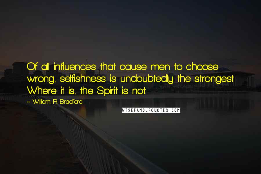 William R. Bradford Quotes: Of all influences that cause men to choose wrong, selfishness is undoubtedly the strongest. Where it is, the Spirit is not.