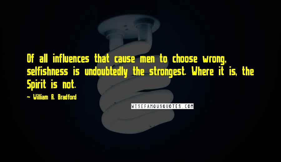 William R. Bradford Quotes: Of all influences that cause men to choose wrong, selfishness is undoubtedly the strongest. Where it is, the Spirit is not.