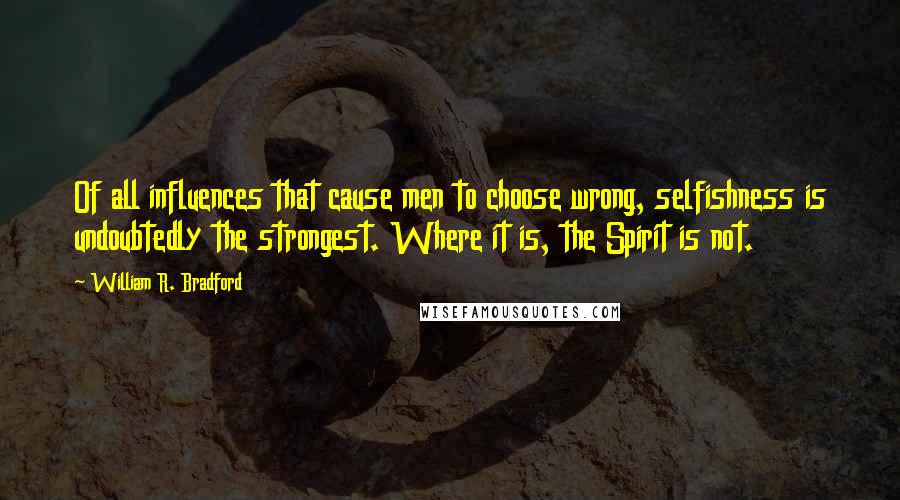 William R. Bradford Quotes: Of all influences that cause men to choose wrong, selfishness is undoubtedly the strongest. Where it is, the Spirit is not.