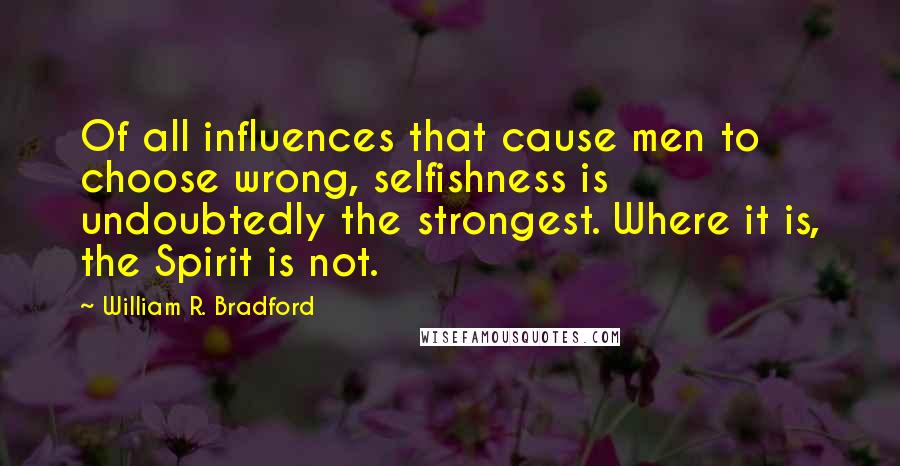 William R. Bradford Quotes: Of all influences that cause men to choose wrong, selfishness is undoubtedly the strongest. Where it is, the Spirit is not.