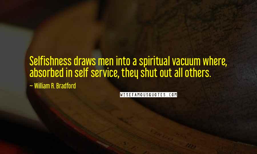 William R. Bradford Quotes: Selfishness draws men into a spiritual vacuum where, absorbed in self service, they shut out all others.
