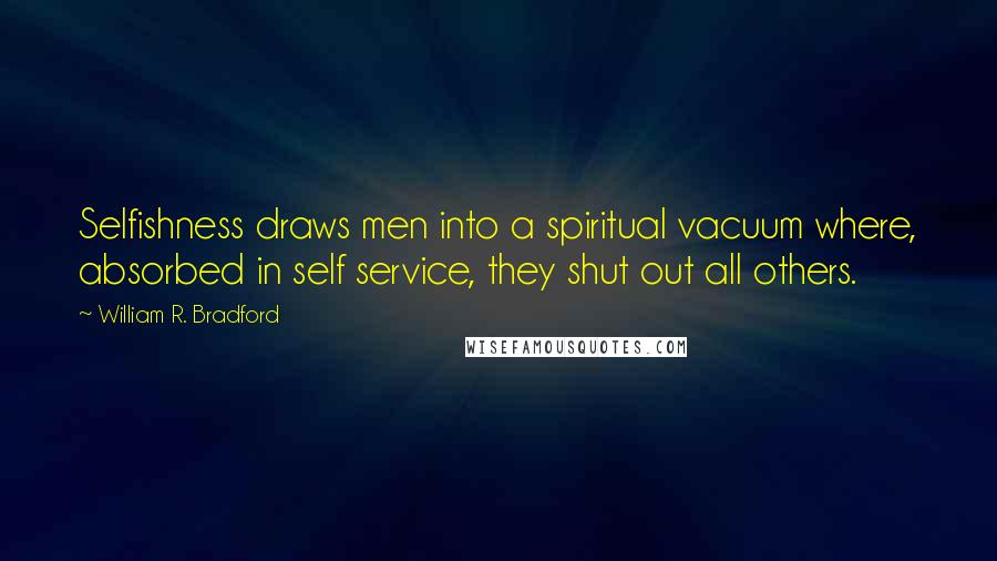 William R. Bradford Quotes: Selfishness draws men into a spiritual vacuum where, absorbed in self service, they shut out all others.