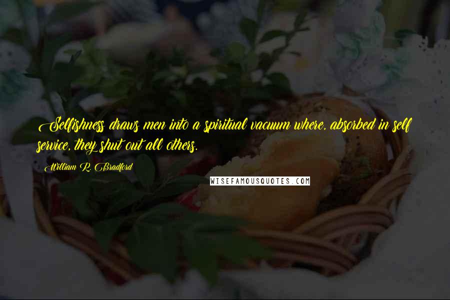 William R. Bradford Quotes: Selfishness draws men into a spiritual vacuum where, absorbed in self service, they shut out all others.