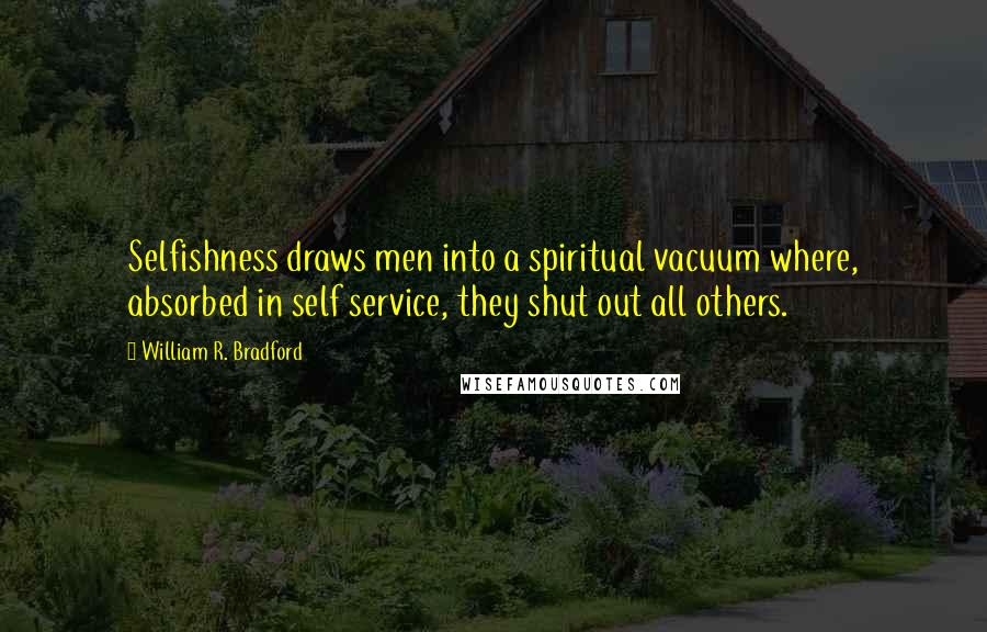 William R. Bradford Quotes: Selfishness draws men into a spiritual vacuum where, absorbed in self service, they shut out all others.