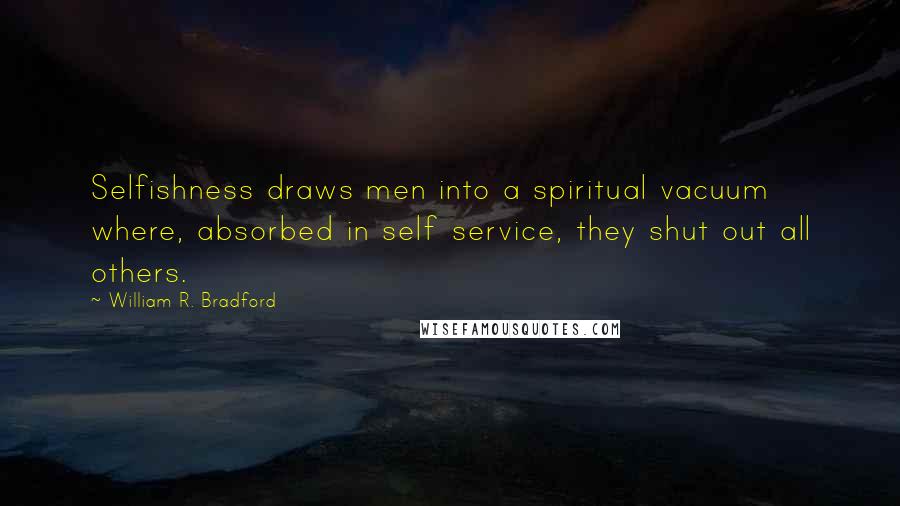 William R. Bradford Quotes: Selfishness draws men into a spiritual vacuum where, absorbed in self service, they shut out all others.