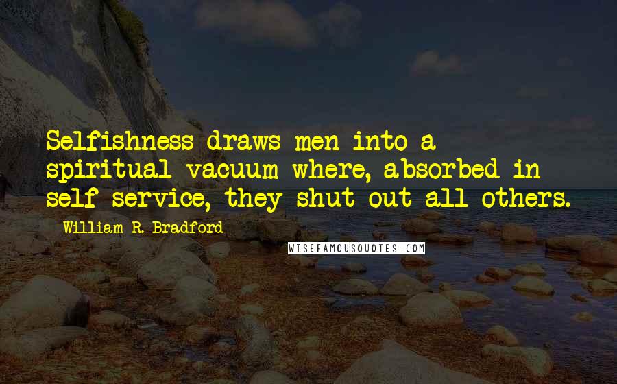 William R. Bradford Quotes: Selfishness draws men into a spiritual vacuum where, absorbed in self service, they shut out all others.