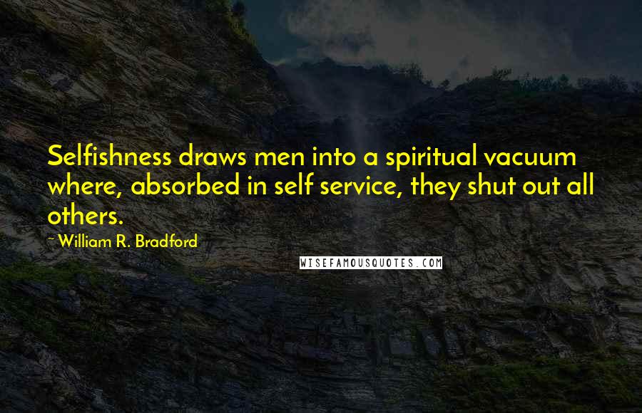 William R. Bradford Quotes: Selfishness draws men into a spiritual vacuum where, absorbed in self service, they shut out all others.