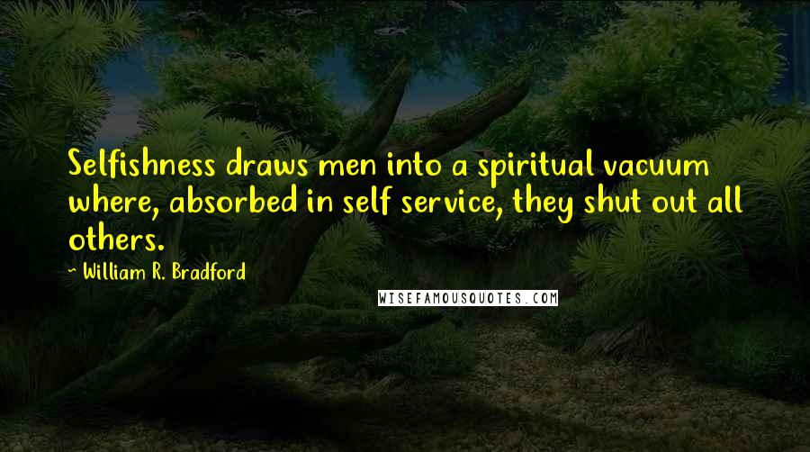 William R. Bradford Quotes: Selfishness draws men into a spiritual vacuum where, absorbed in self service, they shut out all others.