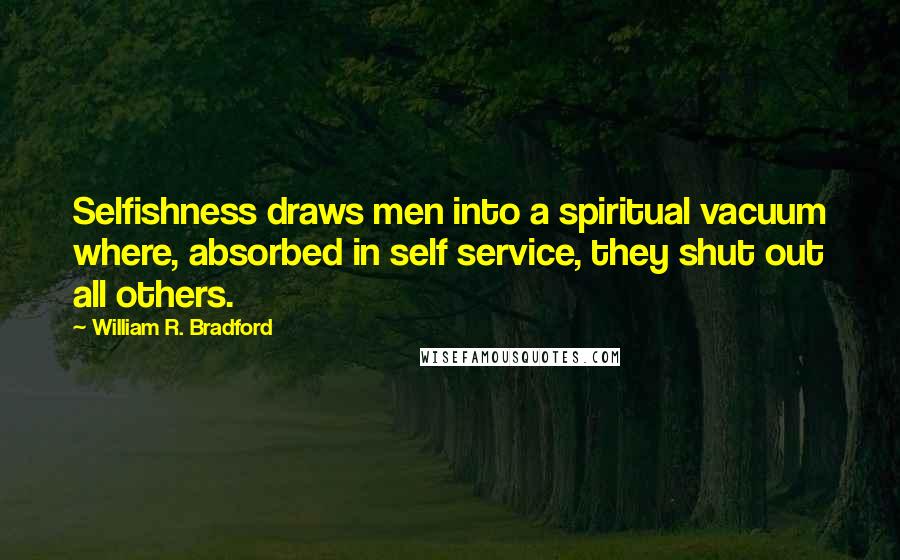 William R. Bradford Quotes: Selfishness draws men into a spiritual vacuum where, absorbed in self service, they shut out all others.