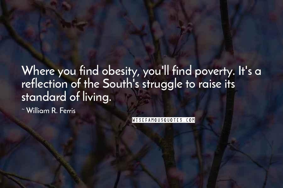 William R. Ferris Quotes: Where you find obesity, you'll find poverty. It's a reflection of the South's struggle to raise its standard of living.