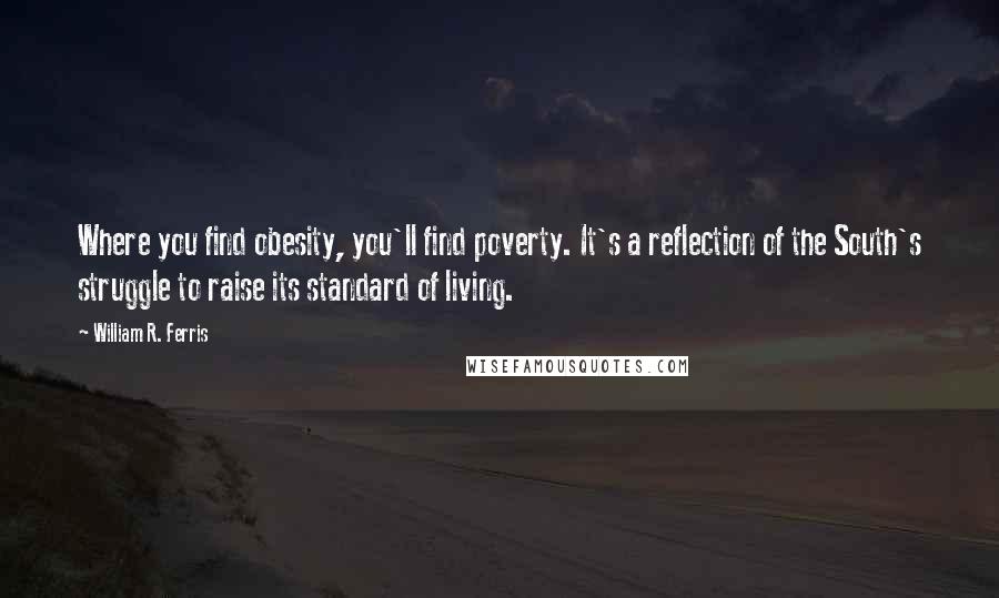 William R. Ferris Quotes: Where you find obesity, you'll find poverty. It's a reflection of the South's struggle to raise its standard of living.