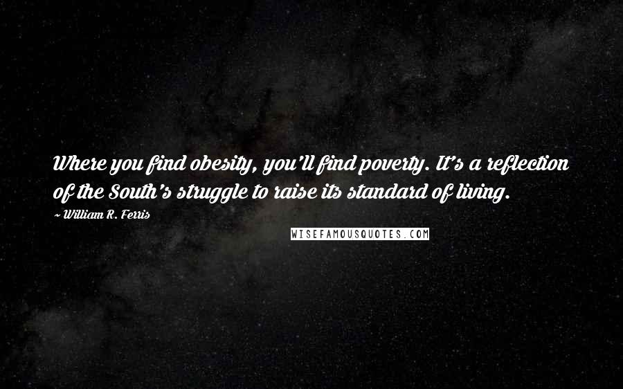 William R. Ferris Quotes: Where you find obesity, you'll find poverty. It's a reflection of the South's struggle to raise its standard of living.