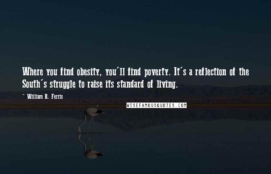 William R. Ferris Quotes: Where you find obesity, you'll find poverty. It's a reflection of the South's struggle to raise its standard of living.