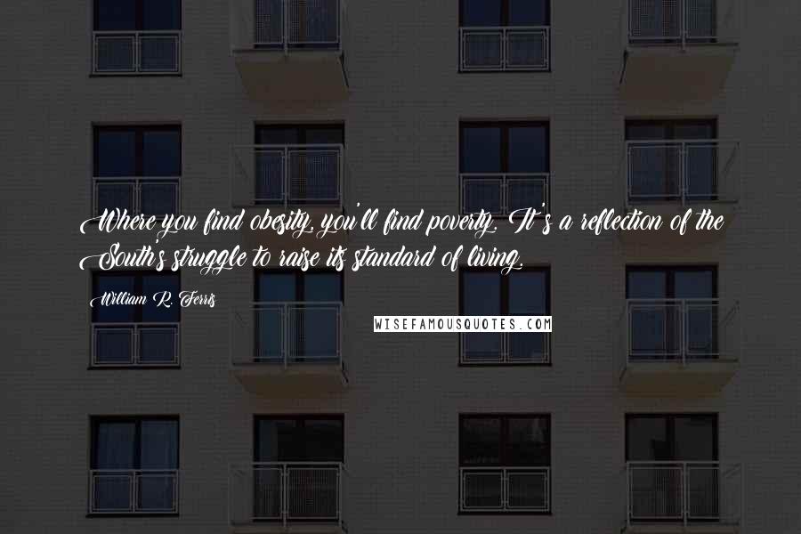 William R. Ferris Quotes: Where you find obesity, you'll find poverty. It's a reflection of the South's struggle to raise its standard of living.