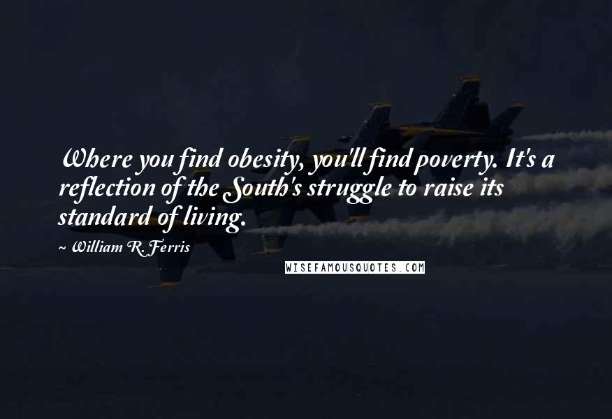 William R. Ferris Quotes: Where you find obesity, you'll find poverty. It's a reflection of the South's struggle to raise its standard of living.