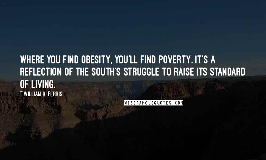 William R. Ferris Quotes: Where you find obesity, you'll find poverty. It's a reflection of the South's struggle to raise its standard of living.