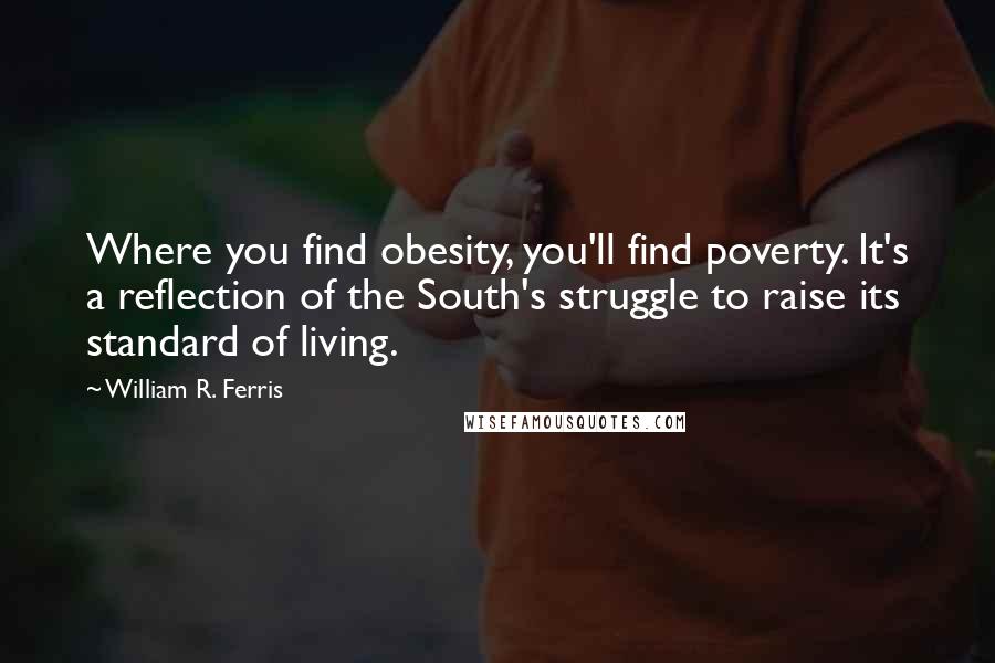 William R. Ferris Quotes: Where you find obesity, you'll find poverty. It's a reflection of the South's struggle to raise its standard of living.