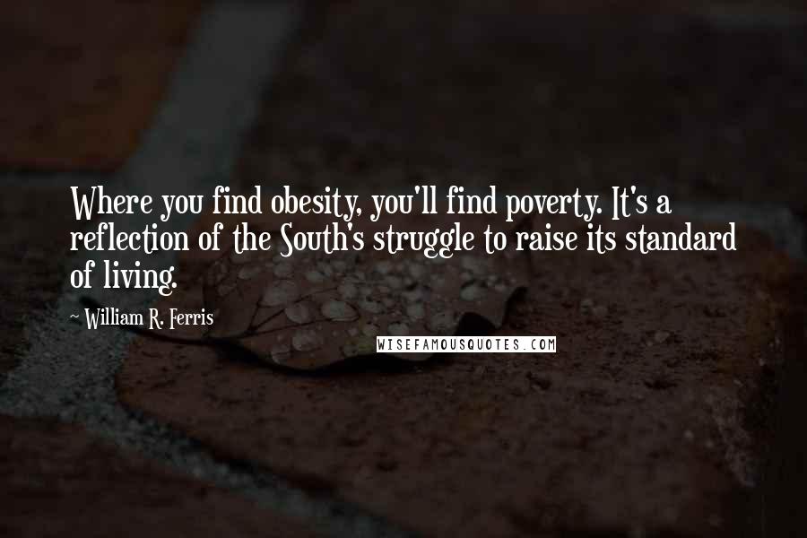 William R. Ferris Quotes: Where you find obesity, you'll find poverty. It's a reflection of the South's struggle to raise its standard of living.