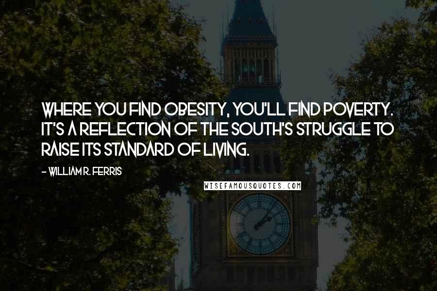 William R. Ferris Quotes: Where you find obesity, you'll find poverty. It's a reflection of the South's struggle to raise its standard of living.