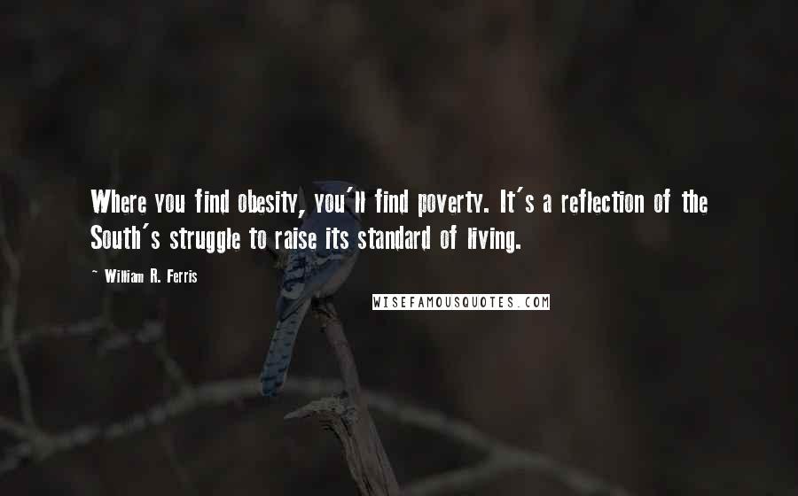 William R. Ferris Quotes: Where you find obesity, you'll find poverty. It's a reflection of the South's struggle to raise its standard of living.