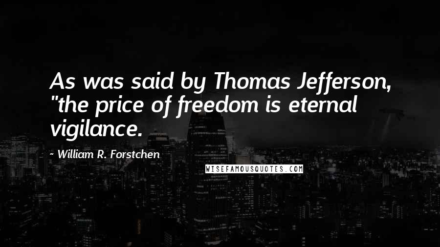 William R. Forstchen Quotes: As was said by Thomas Jefferson, "the price of freedom is eternal vigilance.