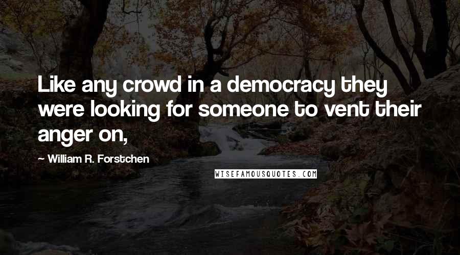 William R. Forstchen Quotes: Like any crowd in a democracy they were looking for someone to vent their anger on,