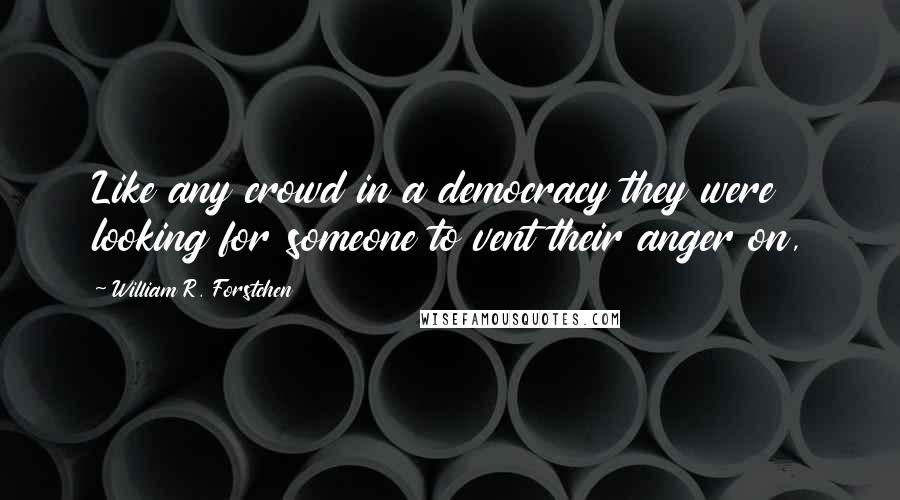 William R. Forstchen Quotes: Like any crowd in a democracy they were looking for someone to vent their anger on,