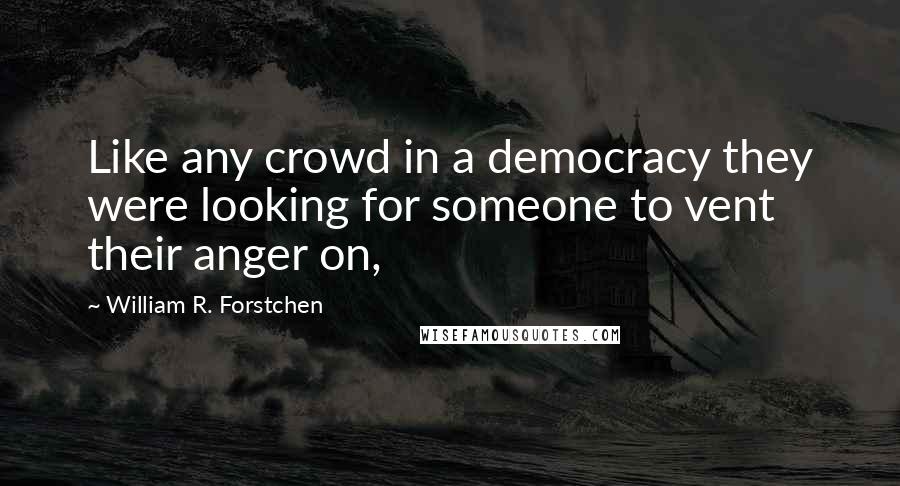 William R. Forstchen Quotes: Like any crowd in a democracy they were looking for someone to vent their anger on,