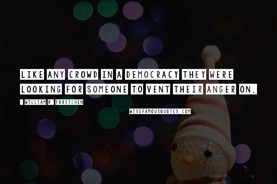 William R. Forstchen Quotes: Like any crowd in a democracy they were looking for someone to vent their anger on,