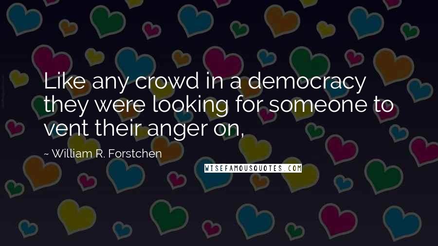 William R. Forstchen Quotes: Like any crowd in a democracy they were looking for someone to vent their anger on,