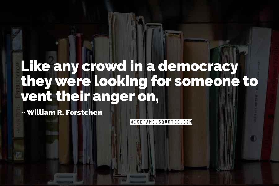 William R. Forstchen Quotes: Like any crowd in a democracy they were looking for someone to vent their anger on,