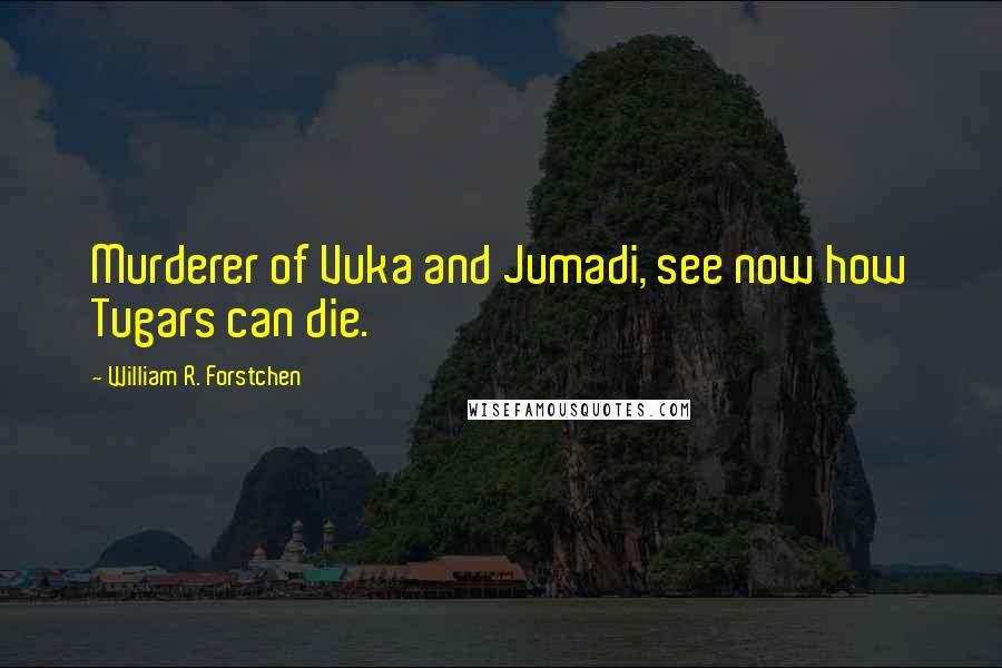 William R. Forstchen Quotes: Murderer of Vuka and Jumadi, see now how Tugars can die.