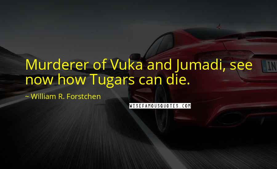 William R. Forstchen Quotes: Murderer of Vuka and Jumadi, see now how Tugars can die.