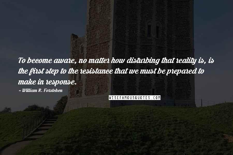 William R. Forstchen Quotes: To become aware, no matter how disturbing that reality is, is the first step to the resistance that we must be prepared to make in response.