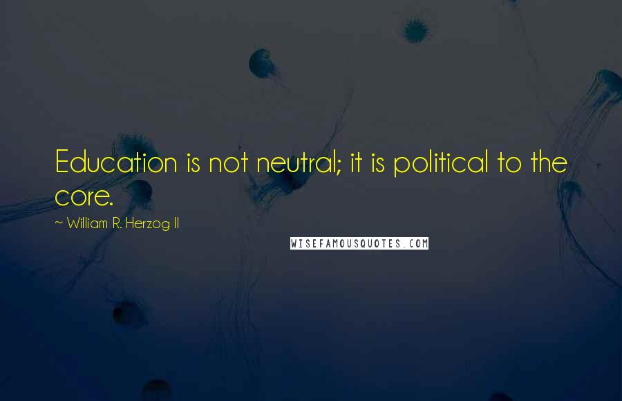 William R. Herzog II Quotes: Education is not neutral; it is political to the core.