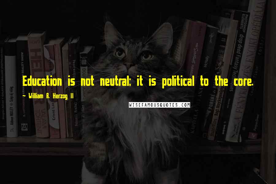 William R. Herzog II Quotes: Education is not neutral; it is political to the core.