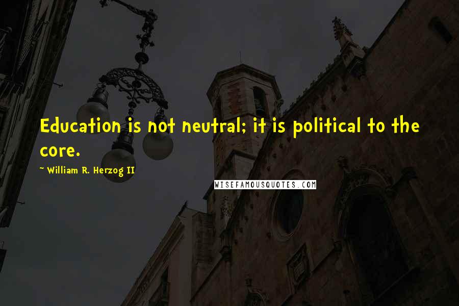 William R. Herzog II Quotes: Education is not neutral; it is political to the core.