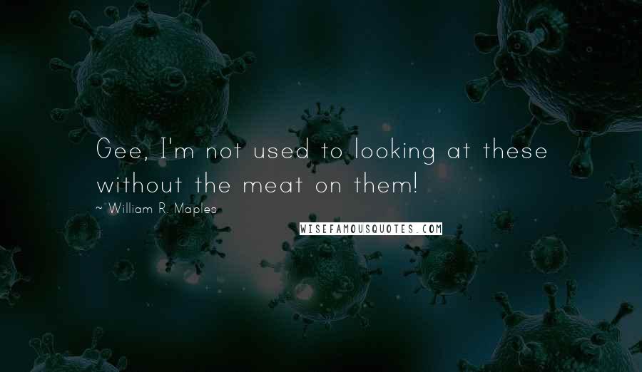William R. Maples Quotes: Gee, I'm not used to looking at these without the meat on them!