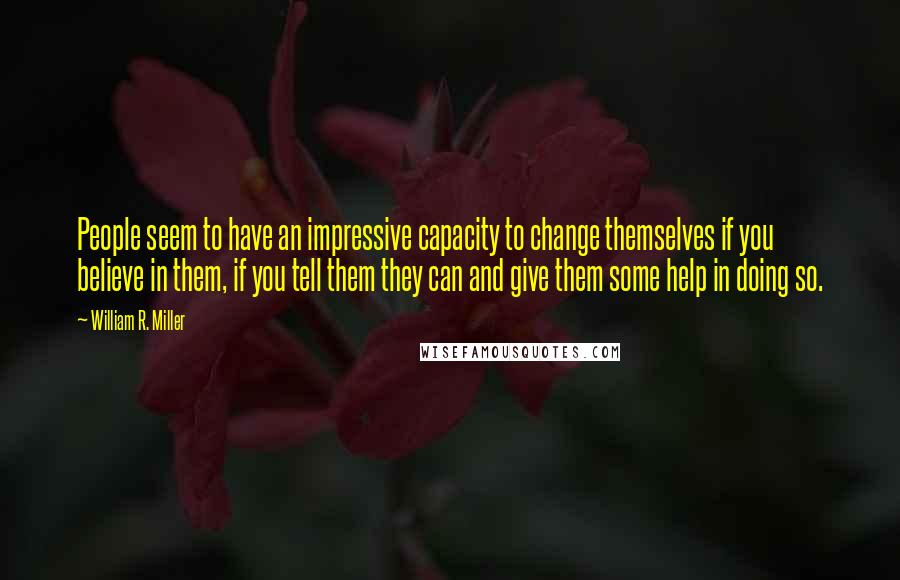 William R. Miller Quotes: People seem to have an impressive capacity to change themselves if you believe in them, if you tell them they can and give them some help in doing so.