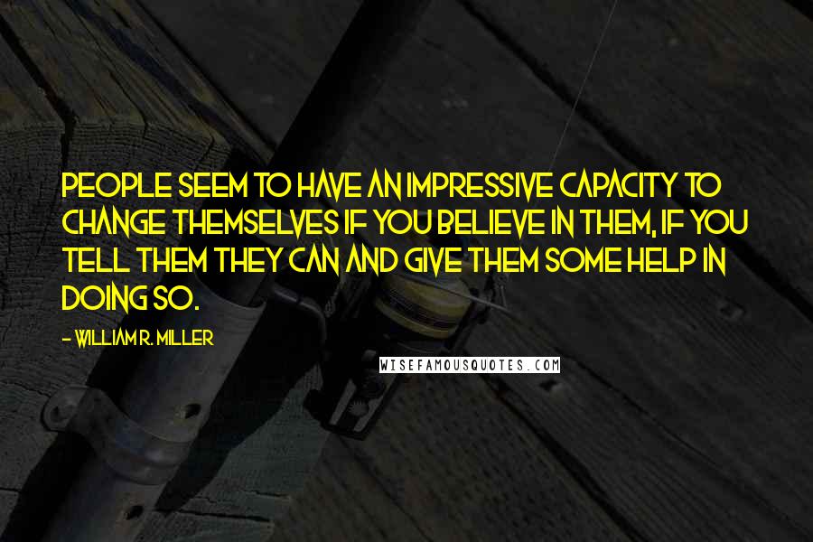 William R. Miller Quotes: People seem to have an impressive capacity to change themselves if you believe in them, if you tell them they can and give them some help in doing so.